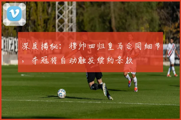 深度揭秘:穆帅回归皇马合同细节,夺冠将自动触发续约条款