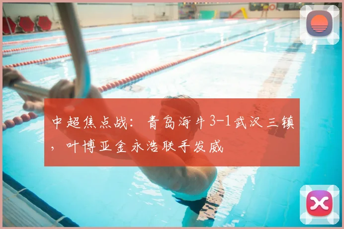 中超焦点战：青岛海牛3-1武汉三镇，叶博亚金永浩联手发威