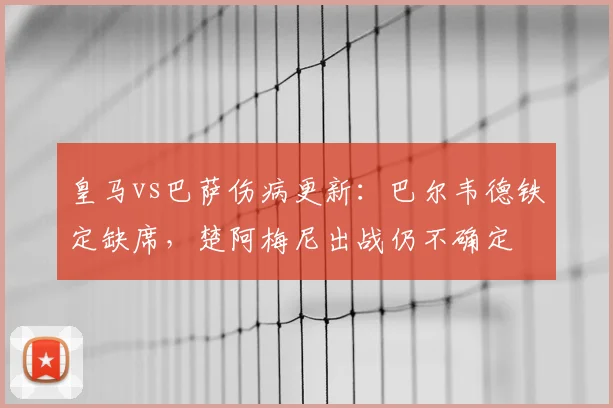 皇马vs巴萨伤病更新：巴尔韦德铁定缺席，楚阿梅尼出战仍不确定