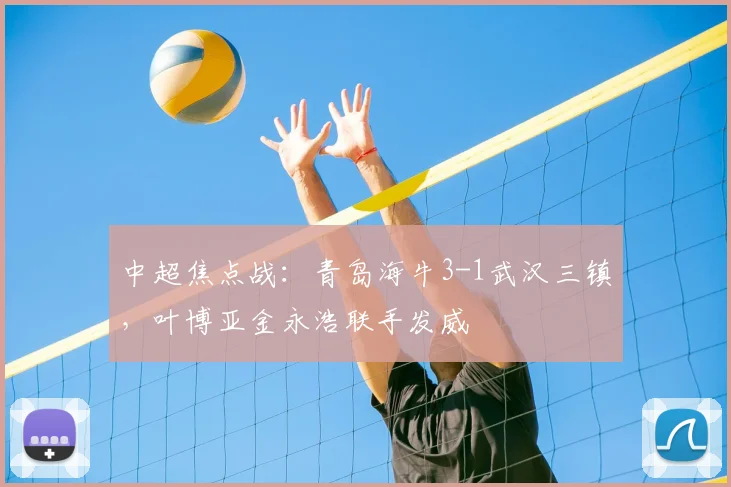 中超焦点战:青岛海牛3-1武汉三镇,叶博亚金永浩联手发威