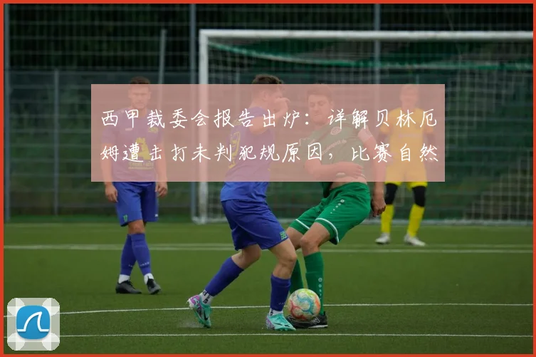 西甲裁委会报告出炉：详解贝林厄姆遭击打未判犯规原因，比赛自然动作如何界定？