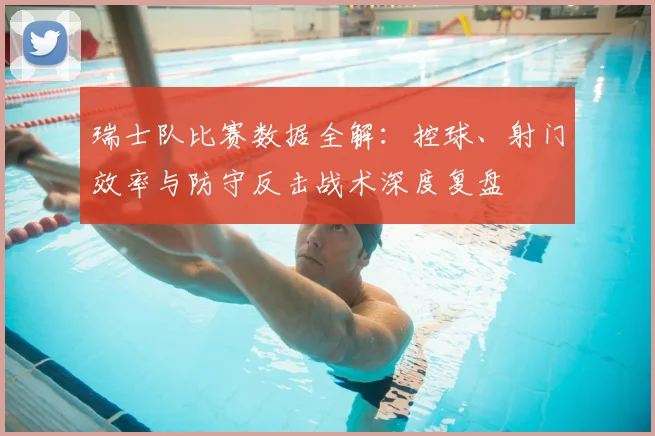 瑞士队比赛数据全解:控球、射门效率与防守反击战术深度复盘