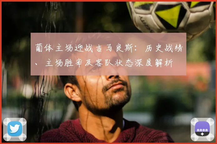 葡体主场迎战吉马良斯:历史战绩、主场胜率及客队状态深度解析