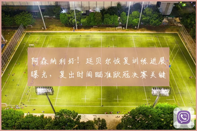 阿森纳利好！廷贝尔恢复训练进展曝光，复出时间瞄准欧冠决赛关键战