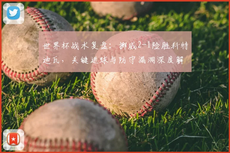 世界杯战术复盘:挪威2-1险胜科特迪瓦,关键进球与防守漏洞深度解析
