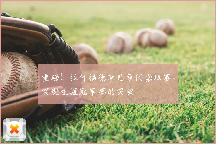 重磅！拉什福德助巴萨问鼎联赛，实现生涯冠军零的突破