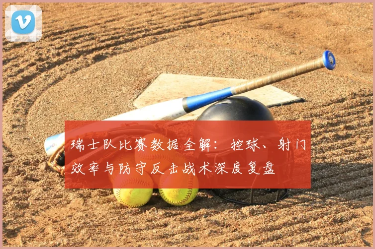 瑞士队比赛数据全解：控球、射门效率与防守反击战术深度复盘