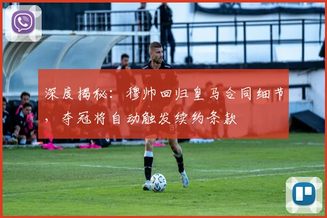 深度揭秘：穆帅回归皇马合同细节，夺冠将自动触发续约条款