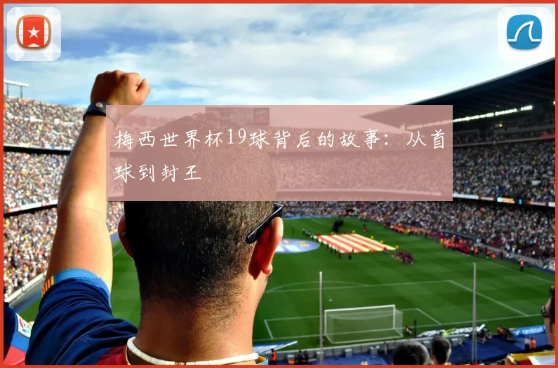 梅西世界杯19球背后的故事:从首球到封王