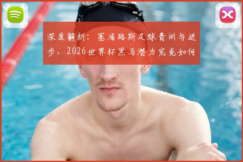 深度解析:塞浦路斯足球青训与进步,2026世界杯黑马潜力究竟如何?